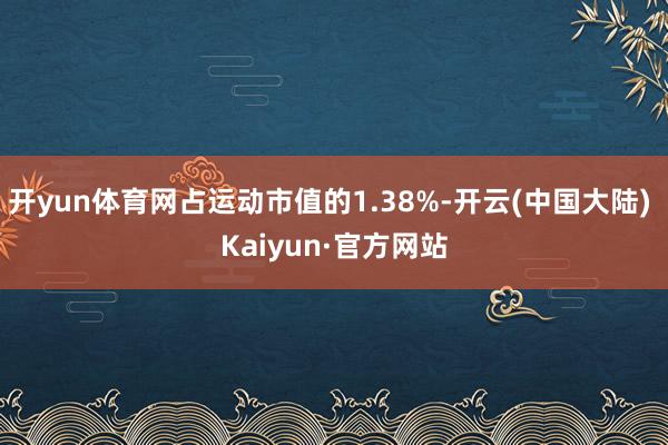 开yun体育网占运动市值的1.38%-开云(中国大陆) Kaiyun·官方网站