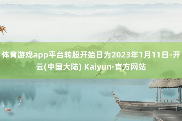 体育游戏app平台转股开始日为2023年1月11日-开云(中国大陆) Kaiyun·官方网站