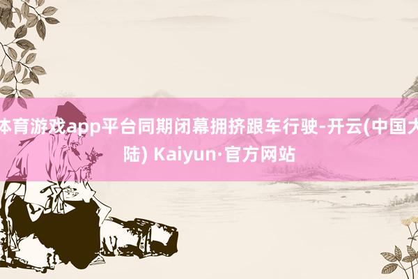 体育游戏app平台同期闭幕拥挤跟车行驶-开云(中国大陆) Kaiyun·官方网站