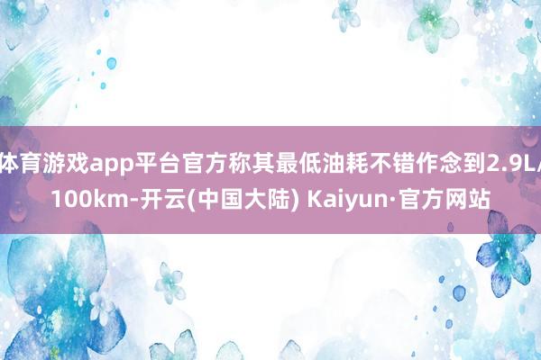 体育游戏app平台官方称其最低油耗不错作念到2.9L/100km-开云(中国大陆) Kaiyun·官方网站