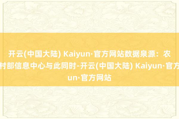 开云(中国大陆) Kaiyun·官方网站数据泉源：农业农村部信息中心与此同时-开云(中国大陆) Kaiyun·官方网站