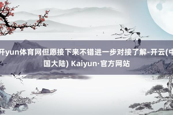 开yun体育网但愿接下来不错进一步对接了解-开云(中国大陆) Kaiyun·官方网站