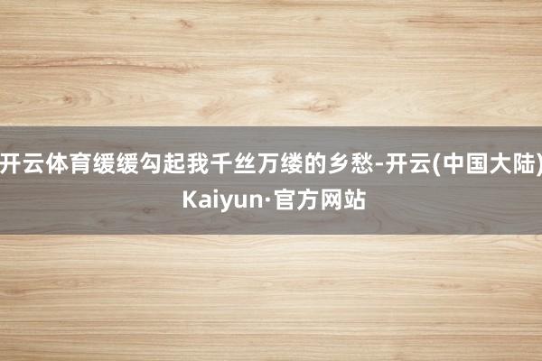 开云体育缓缓勾起我千丝万缕的乡愁-开云(中国大陆) Kaiyun·官方网站