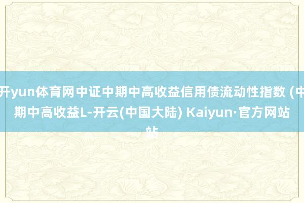 开yun体育网中证中期中高收益信用债流动性指数 (中期中高收益L-开云(中国大陆) Kaiyun·官方网站