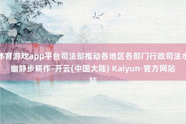 体育游戏app平台司法部推动各地区各部门行政司法水幽静步耕作-开云(中国大陆) Kaiyun·官方网站