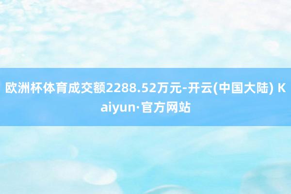 欧洲杯体育成交额2288.52万元-开云(中国大陆) Kaiyun·官方网站