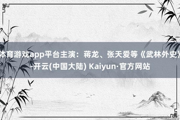 体育游戏app平台主演：蒋龙、张天爱等《武林外史》-开云(中国大陆) Kaiyun·官方网站