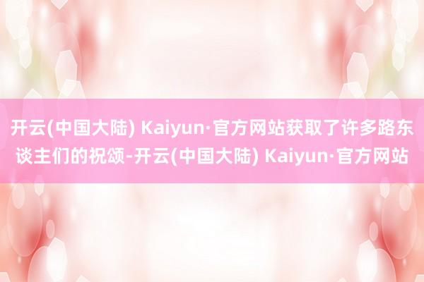 开云(中国大陆) Kaiyun·官方网站获取了许多路东谈主们的祝颂-开云(中国大陆) Kaiyun·官方网站