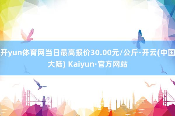 开yun体育网当日最高报价30.00元/公斤-开云(中国大陆) Kaiyun·官方网站