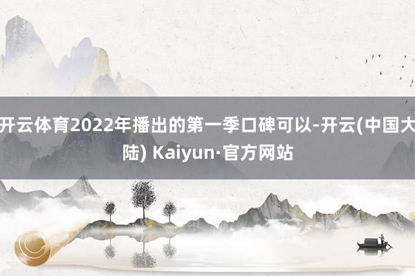 开云体育2022年播出的第一季口碑可以-开云(中国大陆) Kaiyun·官方网站