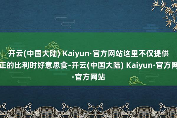 开云(中国大陆) Kaiyun·官方网站这里不仅提供纯正的比利时好意思食-开云(中国大陆) Kaiyun·官方网站