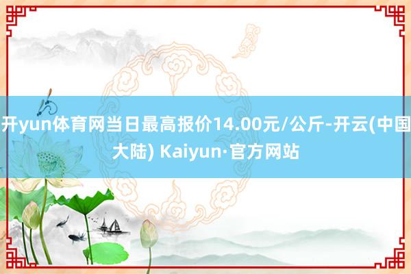 开yun体育网当日最高报价14.00元/公斤-开云(中国大陆) Kaiyun·官方网站