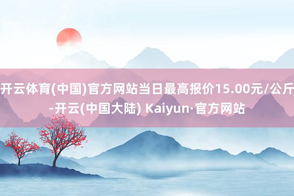 开云体育(中国)官方网站当日最高报价15.00元/公斤-开云(中国大陆) Kaiyun·官方网站