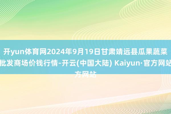 开yun体育网2024年9月19日甘肃靖远县瓜果蔬菜批发商场价钱行情-开云(中国大陆) Kaiyun·官方网站