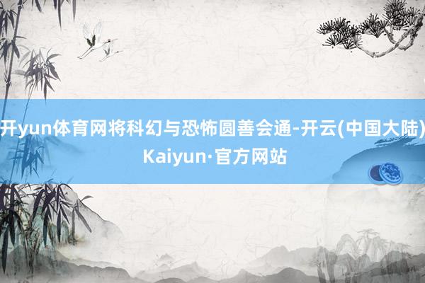 开yun体育网将科幻与恐怖圆善会通-开云(中国大陆) Kaiyun·官方网站