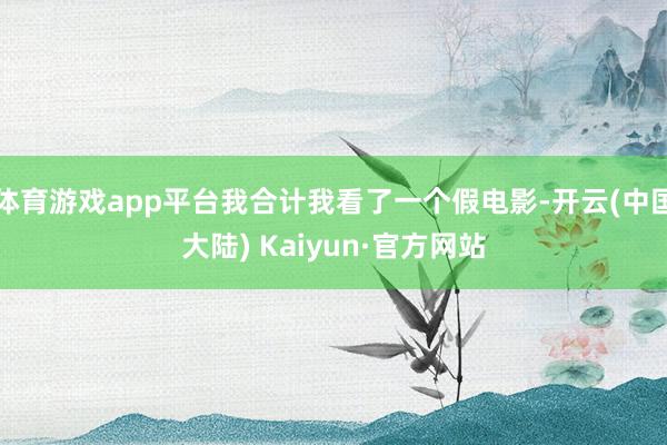 体育游戏app平台我合计我看了一个假电影-开云(中国大陆) Kaiyun·官方网站