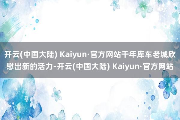 开云(中国大陆) Kaiyun·官方网站千年库车老城欣慰出新的活力-开云(中国大陆) Kaiyun·官方网站