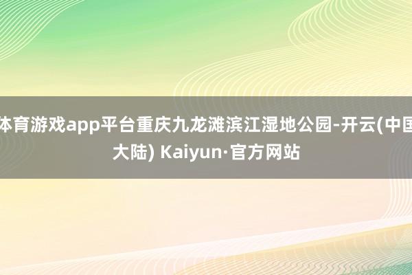 体育游戏app平台重庆九龙滩滨江湿地公园-开云(中国大陆) Kaiyun·官方网站