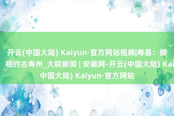 开云(中国大陆) Kaiyun·官方网站视频|寿县：醉好意思金秋时，相约古寿州_大皖新闻 | 安徽网-开云(中国大陆) Kaiyun·官方网站