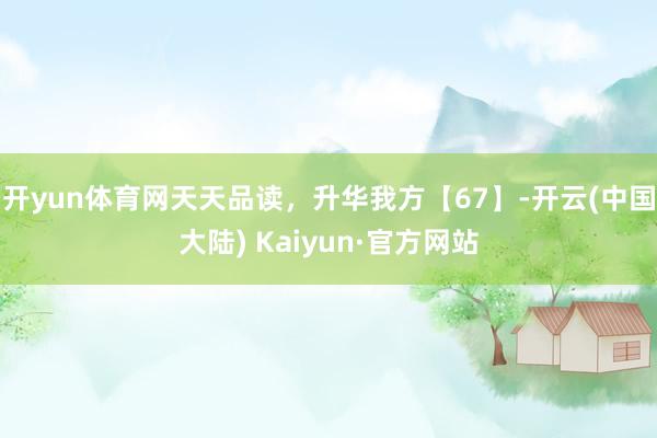 开yun体育网天天品读，升华我方【67】-开云(中国大陆) Kaiyun·官方网站