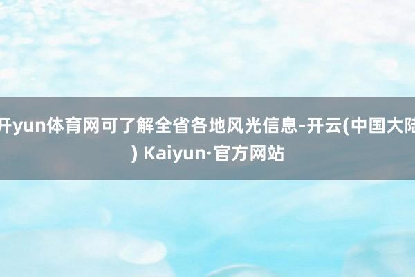 开yun体育网可了解全省各地风光信息-开云(中国大陆) Kaiyun·官方网站