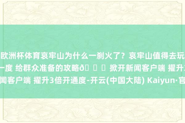 欧洲杯体育哀牢山为什么一刹火了？哀牢山值得去玩吗？收好土产货博主@深一度 给群众准备的攻略👉掀开新闻客户端 擢升3倍开通度-开云(中国大陆) Kaiyun·官方网站