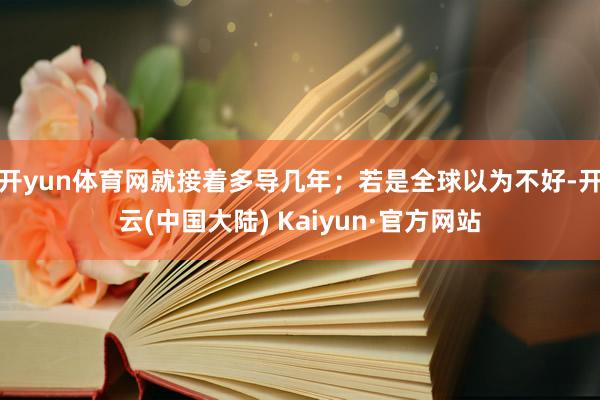 开yun体育网就接着多导几年；若是全球以为不好-开云(中国大陆) Kaiyun·官方网站