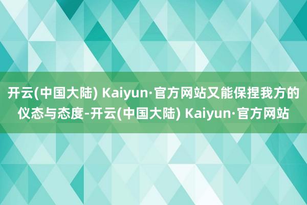 开云(中国大陆) Kaiyun·官方网站又能保捏我方的仪态与态度-开云(中国大陆) Kaiyun·官方网站