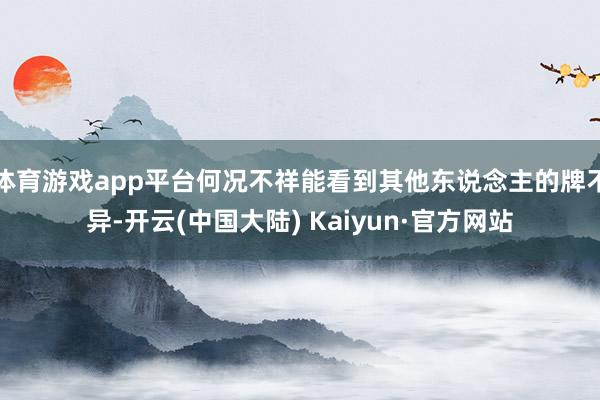 体育游戏app平台何况不祥能看到其他东说念主的牌不异-开云(中国大陆) Kaiyun·官方网站