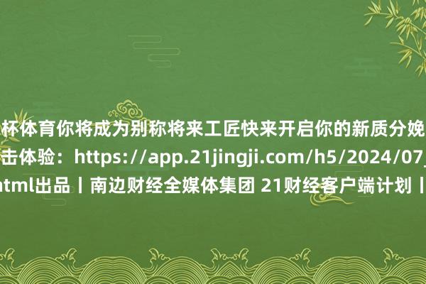 欧洲杯体育你将成为别称将来工匠快来开启你的新质分娩力探寻之旅！点击体验：https://app.21jingji.com/h5/2024/07_wlgjclear/index.html出品丨南边财经全媒体集团 21财经客户端计划丨丁青云骨子统筹丨谭婷 张楠案牍丨黎雨桐 朱芷葵裁剪丨刘巷 张楠缱绻统筹丨林军明缱绻丨郑嘉琪 吴怀宽本事统筹丨董强本事确立丨钟涛审校丨强燕 黄志明            -