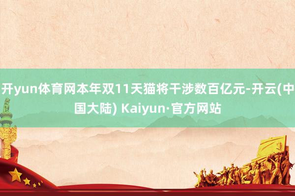 开yun体育网本年双11天猫将干涉数百亿元-开云(中国大陆) Kaiyun·官方网站