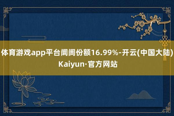 体育游戏app平台阛阓份额16.99%-开云(中国大陆) Kaiyun·官方网站