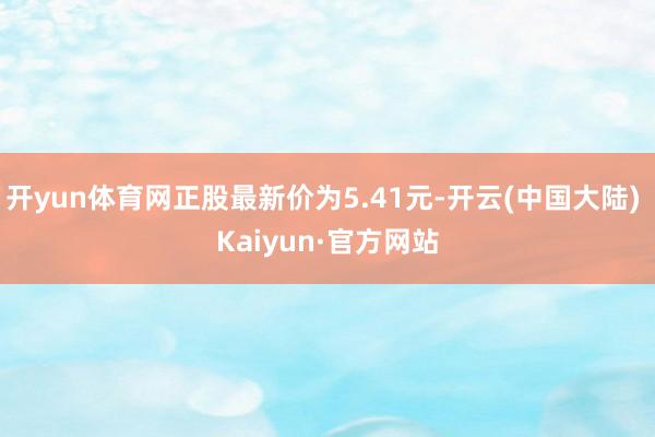 开yun体育网正股最新价为5.41元-开云(中国大陆) Kaiyun·官方网站