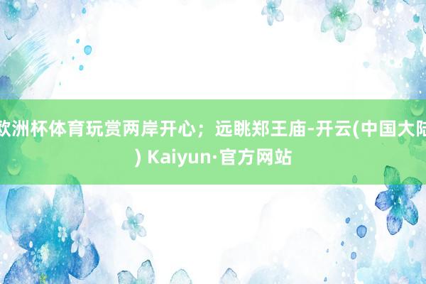 欧洲杯体育玩赏两岸开心；远眺郑王庙-开云(中国大陆) Kaiyun·官方网站