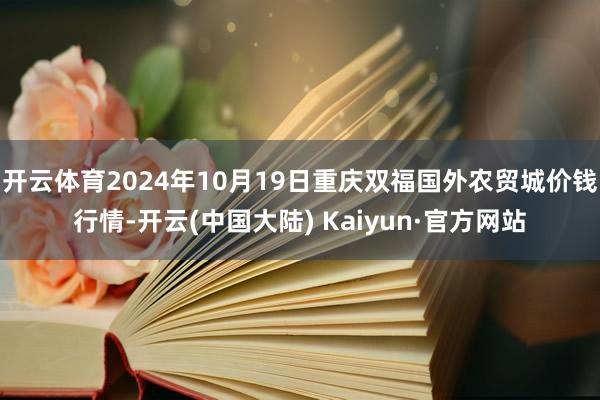 开云体育2024年10月19日重庆双福国外农贸城价钱行情-开云(中国大陆) Kaiyun·官方网站