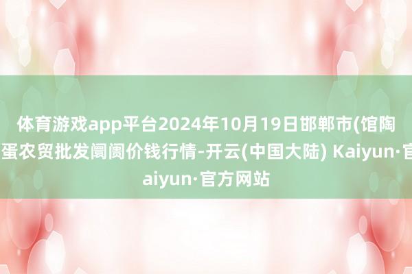 体育游戏app平台2024年10月19日邯郸市(馆陶)金凤禽蛋农贸批发阛阓价钱行情-开云(中国大陆) Kaiyun·官方网站