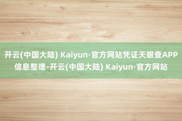 开云(中国大陆) Kaiyun·官方网站凭证天眼查APP信息整理-开云(中国大陆) Kaiyun·官方网站