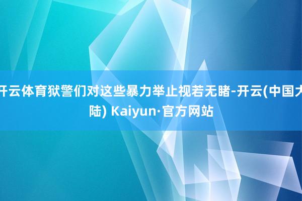 开云体育狱警们对这些暴力举止视若无睹-开云(中国大陆) Kaiyun·官方网站