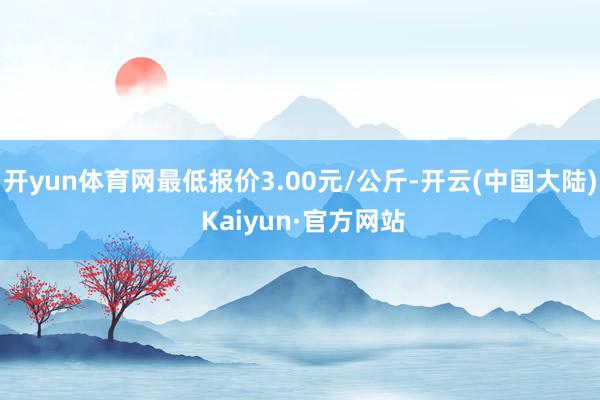 开yun体育网最低报价3.00元/公斤-开云(中国大陆) Kaiyun·官方网站