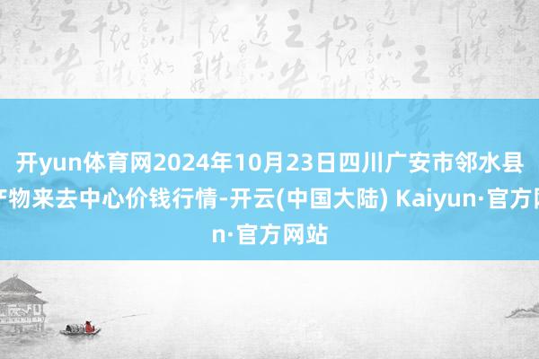 开yun体育网2024年10月23日四川广安市邻水县农产物来去中心价钱行情-开云(中国大陆) Kaiyun·官方网站