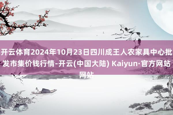 开云体育2024年10月23日四川成王人农家具中心批发市集价钱行情-开云(中国大陆) Kaiyun·官方网站