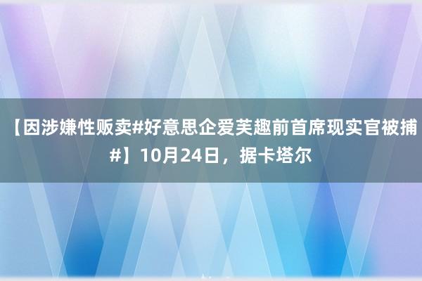 【因涉嫌性贩卖#好意思企爱芙趣前首席现实官被捕#】10月24日，据卡塔尔