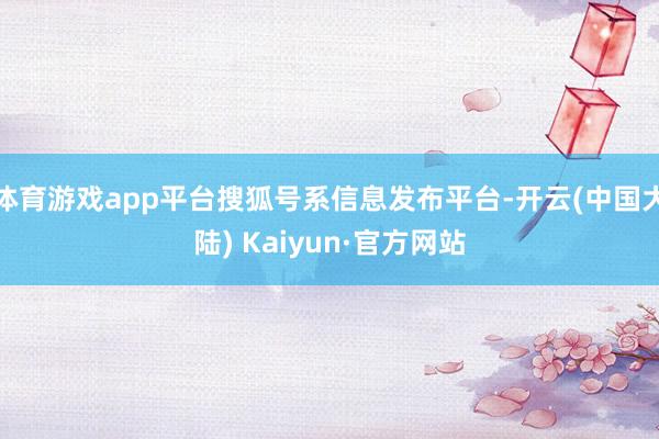 体育游戏app平台搜狐号系信息发布平台-开云(中国大陆) Kaiyun·官方网站