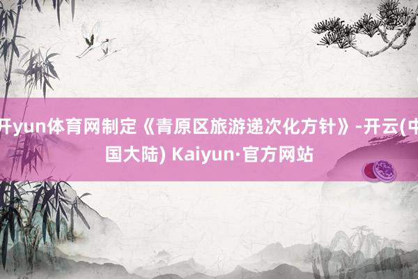 开yun体育网制定《青原区旅游递次化方针》-开云(中国大陆) Kaiyun·官方网站