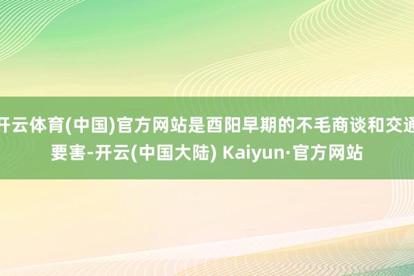 开云体育(中国)官方网站是酉阳早期的不毛商谈和交通要害-开云(中国大陆) Kaiyun·官方网站