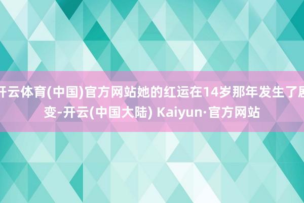 开云体育(中国)官方网站她的红运在14岁那年发生了剧变-开云(中国大陆) Kaiyun·官方网站