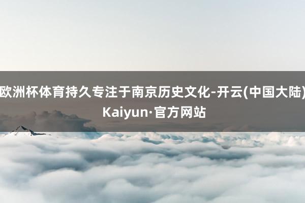 欧洲杯体育持久专注于南京历史文化-开云(中国大陆) Kaiyun·官方网站