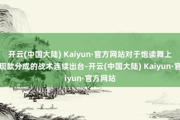 开云(中国大陆) Kaiyun·官方网站对于饱读舞上市公司现款分成的战术连续出台-开云(中国大陆) Kaiyun·官方网站