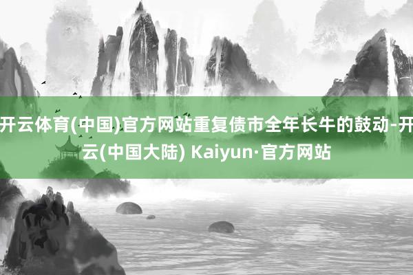 开云体育(中国)官方网站重复债市全年长牛的鼓动-开云(中国大陆) Kaiyun·官方网站