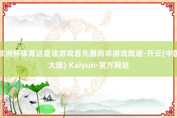 欧洲杯体育这是该游戏首先器而非游戏践诺-开云(中国大陆) Kaiyun·官方网站